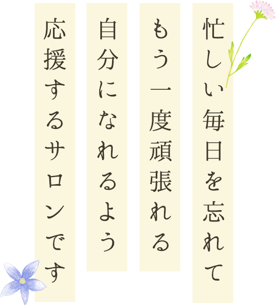 忙しい毎日を忘れてもう一度頑張れる自分になれるよう応援するサロンです 